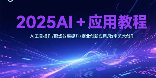 2025AI+应用教程，AI工具操作/职场效率提升/商业创新应用/数字艺术创作-星舰联盟