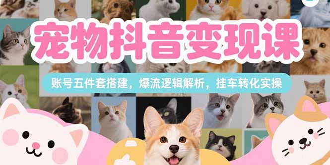 宠物抖音变现课，账号五件套搭建，爆流逻辑解析，挂车转化实操-星舰联盟