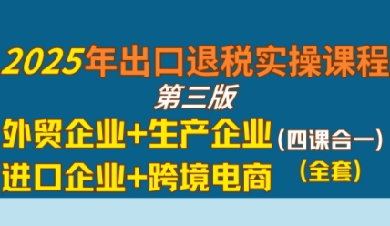 2025年出口退税实操课程，外贸企业+生产企业+进口企业+跨境电商-网创星球