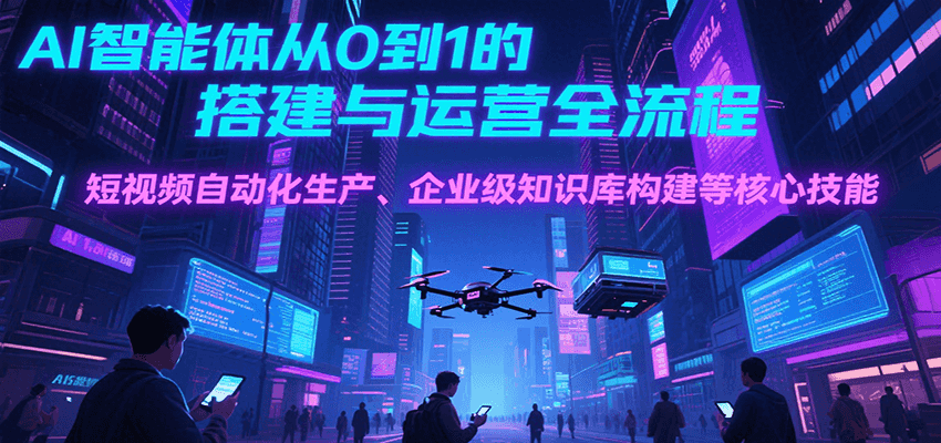 AI智能体从0到1的搭建与运营全流程，短视频自动化生产、企业级知识库构建等核心技能-青年云网创—高质量项目商城