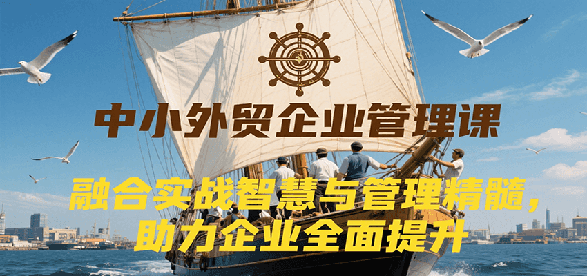 中小外贸企业管理课，融合实战智慧与管理精髓，助力企业全面提升管理水平-青年云网创—高质量项目商城