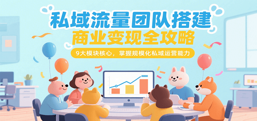 私域流量团队搭建商业变现全攻略，9大模块核心，掌握规模化私域运营能力-轻创终点站