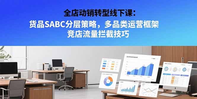 全店动销转型线下课：货品SABC分层策略，多品类运营框架 竞店流量拦截技巧-网创星球