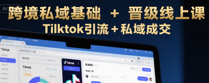 跨境私域基础+晋级线上课，Tilktok引流+私域成交-轻创终点站