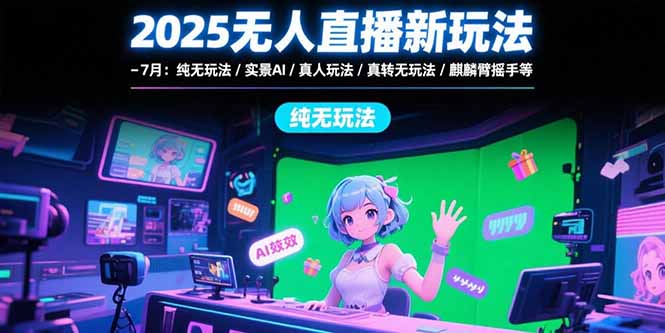 2025无人直播新玩法-7月：纯无玩法/实景AI/真人玩法/绿幕玩法/真转无玩法-网创星球