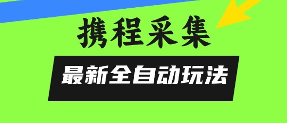 携程信息采集全自动玩法，0风控，无脑开干-轻创终点站