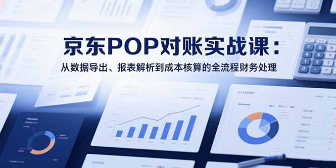 2025京东POP对账实战课：从数据导出、报表解析到成本核算的全流程财务处理-网创星球