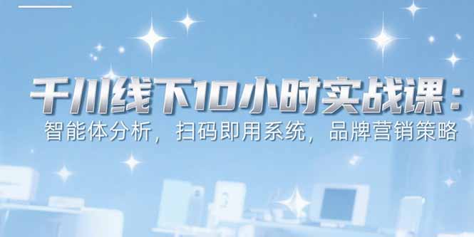 6月千川线下10小时实战课：智能体分析，扫码即用系统，品牌营销策略-轻创终点站