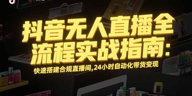 抖音无人直播全流程实战指南：快速搭建合规直播间，24小时自动化带货变现-青年云网创—高质量项目商城
