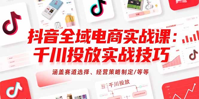 抖音全域电商实战课：千川投放实战技巧，涵盖赛道选择、经营策略制定/等等-网创星球