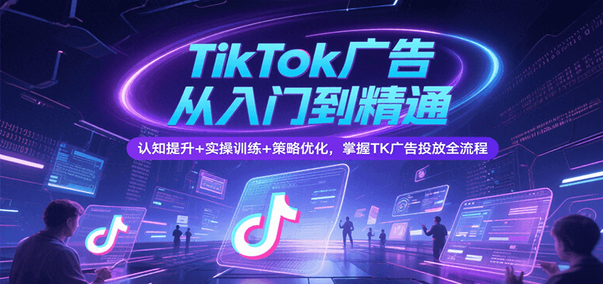 TikTok广告从入门到精通，认知提升+实操训练+策略优化，掌握TK广告投放全流程-小熊猫站长