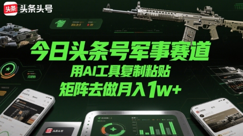 今日头条号军事赛道，用AI工具复制粘贴，矩阵去做月入1w+-网创星球