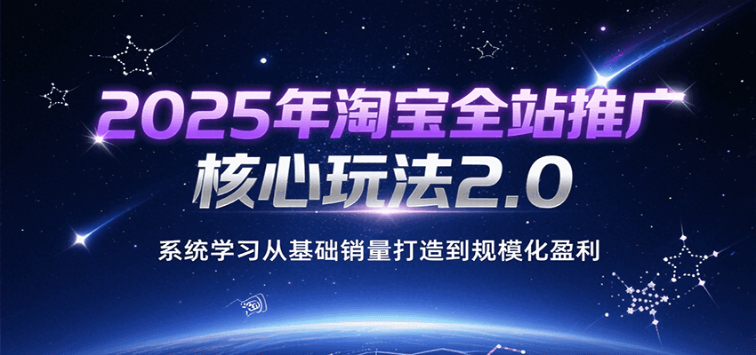 2025年淘宝全站推广核心玩法2.0，系统学习从基础销量打造到规模化盈利-轻创终点站