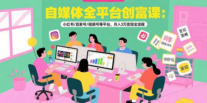 自媒体全平台创富课：小红书/百家号/视频号等平台，月入3万变现全流程-飞叔云网创