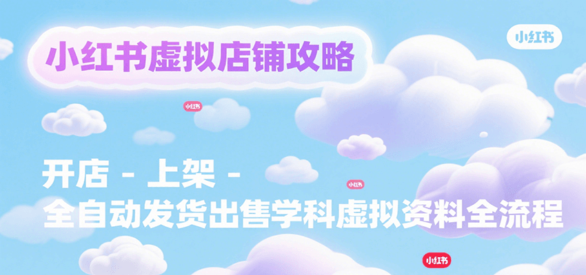 小红书虚拟店铺攻略，开店-上架-全自动发货出售学科虚拟资料完整流程-轻创终点站