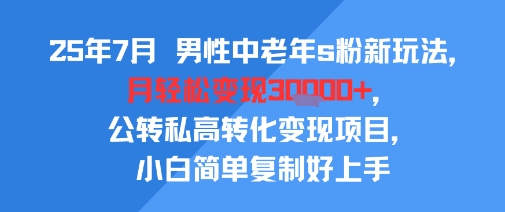 25年7月男性中老年s粉新玩法，月轻松变现3W+，公转私高转化变现项目，小白简单复制好上手-轻创终点站