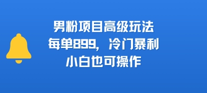 男粉项目高级玩法，每单899，冷门暴利，小白也可操作-轻创终点站
