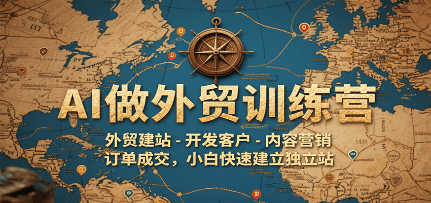 AI做外贸训练营，外贸建站-开发客户-内容营销-订单成交，小白快速建立独立站-轻创终点站