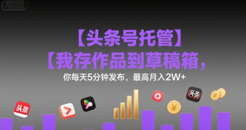 【头条号托管 】我存作品到草稿箱，你每天5分钟发布，最高月入2W+-轻创终点站