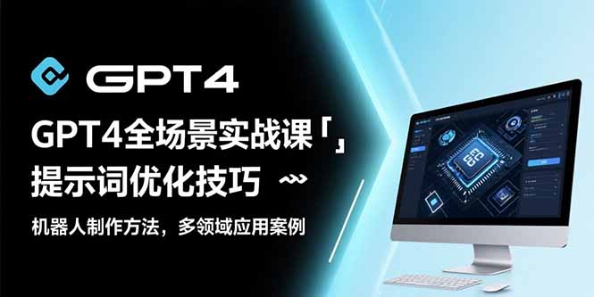 GPT4全场景实战课：提示词优化技巧，机器人制作方法，多领域应用案例-青年云网创—高质量项目商城