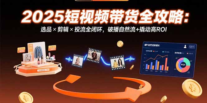 2025短视频带货全攻略：选品×剪辑×投流全闭环，破播自然流+撬动高ROI-轻创终点站