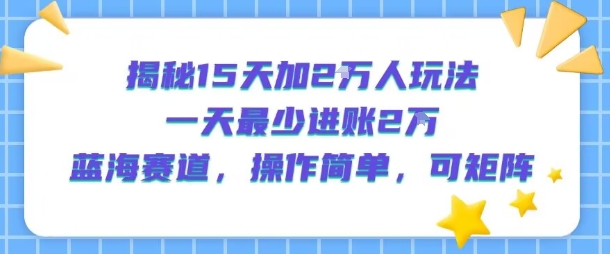 揭秘15天加2W人玩法，一天最少2万进账，蓝海赛道，操作简单，可矩阵-飞叔云网创