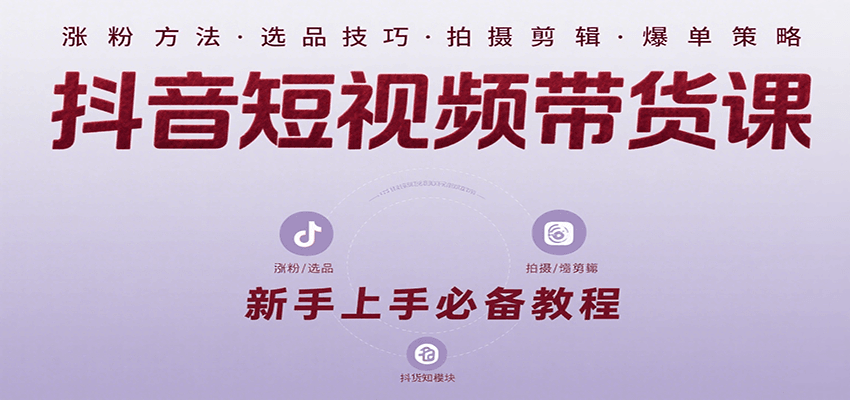 抖音短视频带货课：涵盖涨粉、选品、拍摄、剪辑等，教实操，助你从0到1实现爆单-轻创终点站