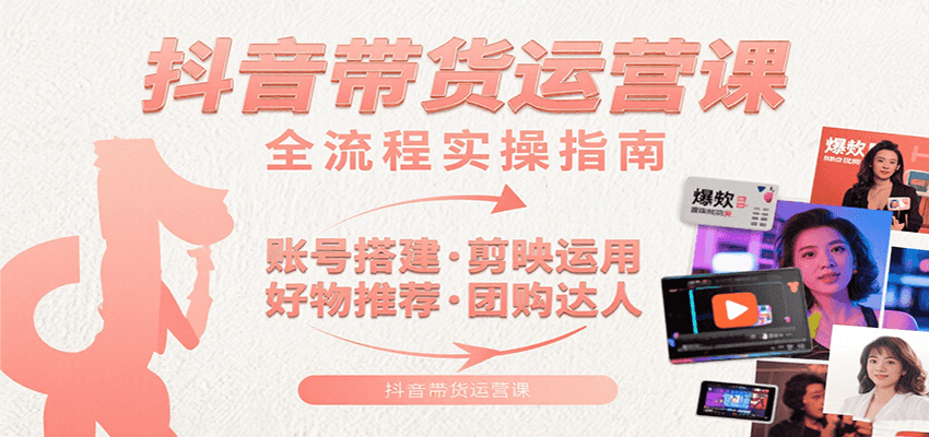 抖音带货运营课：含账号搭建、剪映运用、好物推荐、团购达人等内容，教你玩转抖音-轻创终点站