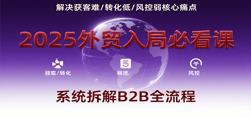 2025外贸入局必看课，系统拆解B2B全流程，解决获客难、转化低、风控弱等核心痛点-轻创终点站