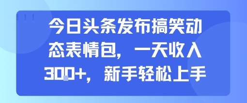 今日头条发布搞笑动态表情包，一天收入3张+，新手轻松上手-轻创终点站