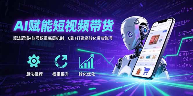 AI赋能短视频带货：算法逻辑+账号权重底层机制，0到1打造高转化带货账号-飞叔云网创