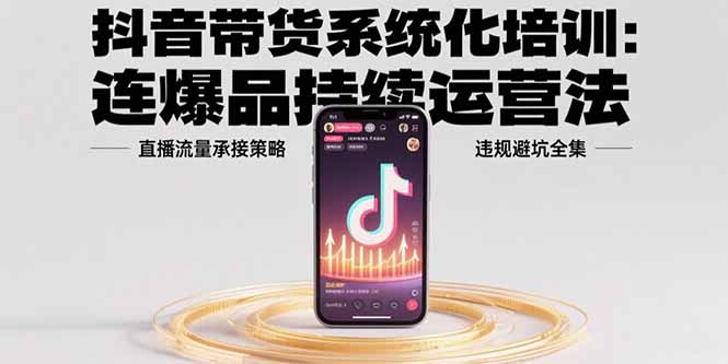 抖音带货系统化培训：连爆品持续运营法，直播流量承接策略，违规避坑全集-轻创终点站
