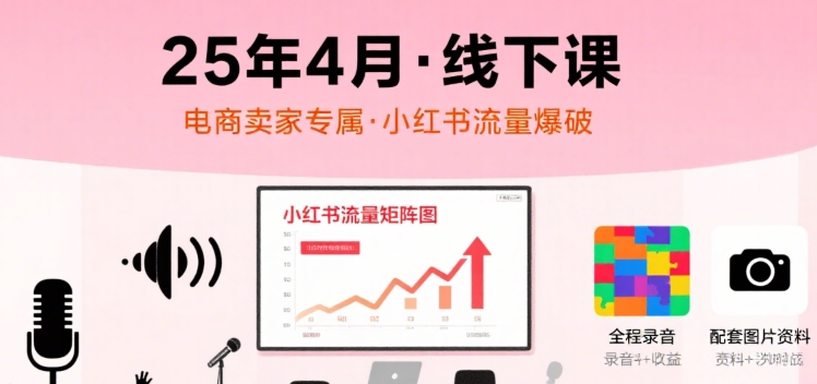 小红书25年4月线下课程，电商卖家小红书流量课，录音+图片-飞叔云网创