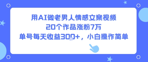 用AI做老男人情感文案视频，20个作品涨粉7W，单号每天收益3张+，小白操作简单-青年云网创—高质量项目商城