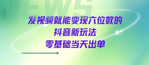 发视频就能变现六位数的抖音新玩法，0基础当天出单-财富区