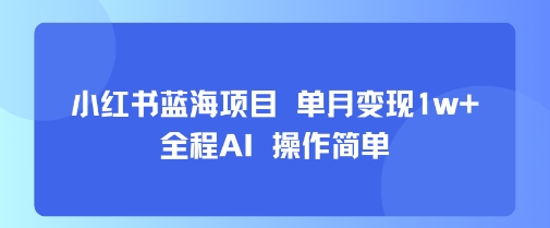 小红书蓝海项目 单月变现1w+ 全程AI 操作简单-華夏云创