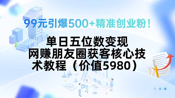 99元引爆500+精准创业粉！单日五位数变现，网赚朋友圈获客核心技术教程…-轻创终点站