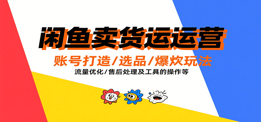 闲鱼卖货运营，账号打造/选品/爆款玩法/流量优化/售后处理及工具实操等-飞叔云网创