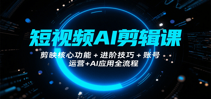 短视频AI剪辑课，剪映核心功能+进阶技巧+账号运营+AI应用全流程-轻创终点站