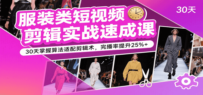 服装类短视频剪辑实战速成课，30天掌握算法适配剪辑术，完播率提升25%+-飞叔云网创