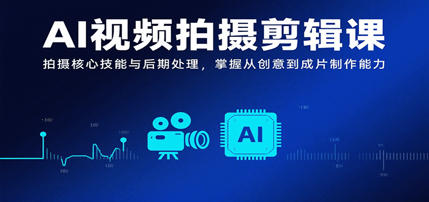 AI视频拍摄剪辑课，拍摄核心技能与后期处理，掌握从创意到成片制作能力-華夏云创
