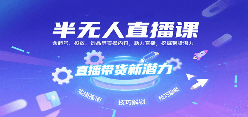 半无人直播课：含起号、投放、选品等实操内容，挖掘直播带货潜力（更新8月）-轻创终点站