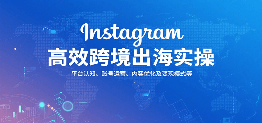 Instagram高效跨境出海实操：平台认知、账号运营、内容优化及变现模式等-轻创终点站
