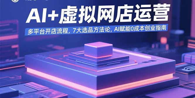 AI+虚拟网店运营：多平台开店流程，7大选品方法论，AI赋能0成本创业指南-轻创终点站