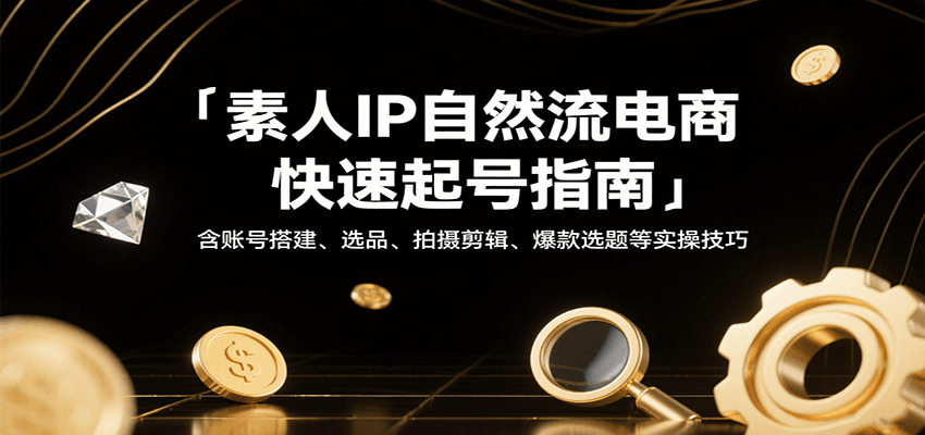 素人IP自然流电商快速起号指南，含账号搭建、选品、拍摄剪辑、爆款选题等实操技巧-青年云网创—高质量项目商城