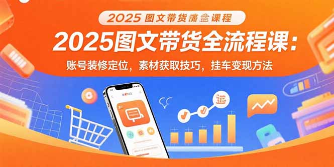 2025图文带货全流程课：账号装修定位，素材获取技巧，挂车变现方法-青年云网创—高质量项目商城
