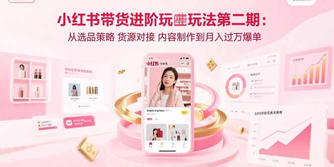 小红书带货进阶玩法第二期：从选品策略 货源对接 内容制作到月入过万爆单-青年云网创—高质量项目商城
