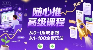 随心推高级课程，从0-1投放思路，也有从1-100的全套玩法-華夏云创
