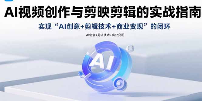 AI视频创作与剪映剪辑的实战指南，实现AI创意+剪辑技术+商业变现的闭环-轻创终点站
