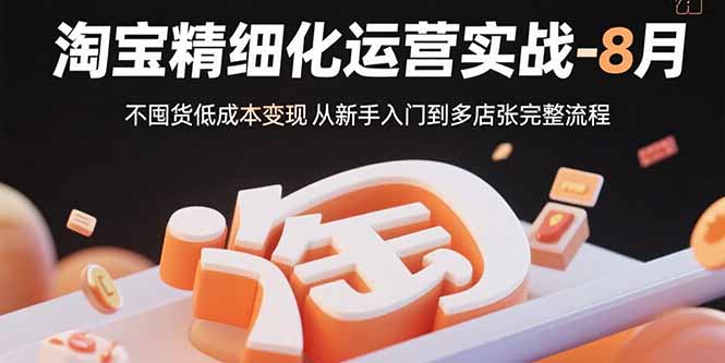 淘宝精细化运营实战-8月：不囤货低成本变现 从新手入门到多店扩张完整流程-華夏云创